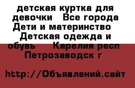 детская куртка для девочки - Все города Дети и материнство » Детская одежда и обувь   . Карелия респ.,Петрозаводск г.